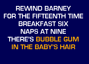 REINlND BARNEY
FOR THE FIFTEENTH TIME
BREAKFAST SIX
NAPS AT NINE
THERE'S BUBBLE GUM
IN THE BABY'S HAIR