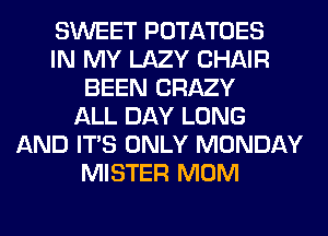 SWEET POTATOES
IN MY LAZY CHAIR
BEEN CRAZY
ALL DAY LONG
AND ITS ONLY MONDAY
MISTER MOM