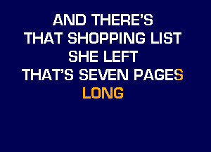 AND THERE'S
THAT SHOPPING LIST
SHE LEFT
THAT'S SEVEN PAGES
LONG