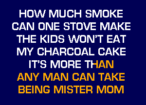 HOW MUCH SMOKE
CAN ONE STOVE MAKE
THE KIDS WON'T EAT
MY CHARCOAL CAKE
ITS MORE THAN
ANY MAN CAN TAKE
BEING MISTER MOM