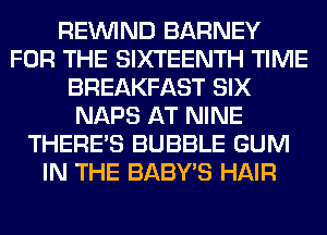 REINlND BARNEY
FOR THE SIXTEENTH TIME
BREAKFAST SIX
NAPS AT NINE
THERE'S BUBBLE GUM
IN THE BABY'S HAIR