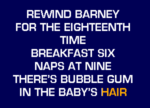 REINlND BARNEY
FOR THE EIGHTEENTH
TIME
BREAKFAST SIX
NAPS AT NINE
THERE'S BUBBLE GUM
IN THE BABY'S HAIR