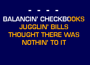 BALANCIN' CHECKBOOKS
JUGGLIN' BILLS
THOUGHT THERE WAS
NOTHIN' TO IT