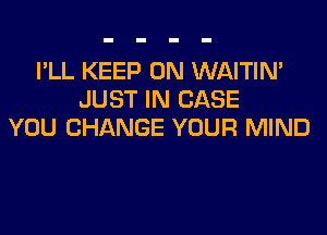 I'LL KEEP ON WAITIN'
JUST IN CASE
YOU CHANGE YOUR MIND