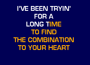 PVE BEEN TRYIN'
FOR A
LONG TIME
TO FIND
THE COMBINATION
TO YOUR HEART