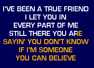 I'VE BEEN A TRUE FRIEND
I LET YOU IN
EVERY PART OF ME
STILL THERE YOU ARE
SAYIN' YOU DON'T KNOW
IF I'M SOMEONE
YOU CAN BELIEVE