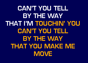 CAN'T YOU TELL
BY THE WAY
THAT I'M TOUCHIN' YOU
CAN'T YOU TELL
BY THE WAY
THAT YOU MAKE ME
MOVE