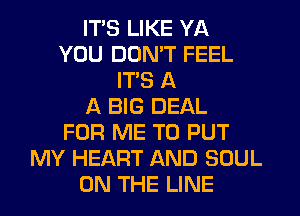 ITS LIKE YA
YOU DON'T FEEL
ITS A
A BIG DEAL
FOR ME TO PUT
MY HEART AND SOUL
ON THE LINE