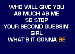 WHO WILL GIVE YOU
AS MUCH AS ME
80 STOP
YOUR SECOND-GUESSIM
GIRL
WHATS IT GONNA BE