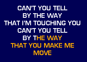 CAN'T YOU TELL
BY THE WAY
THAT I'M TOUCHING YOU
CAN'T YOU TELL
BY THE WAY
THAT YOU MAKE ME
MOVE