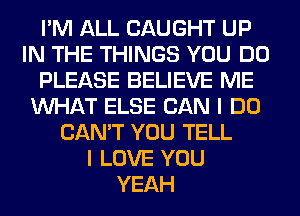 I'M ALL CAUGHT UP
IN THE THINGS YOU DO
PLEASE BELIEVE ME
WHAT ELSE CAN I DO
CAN'T YOU TELL
I LOVE YOU
YEAH