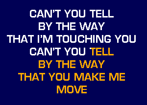 CAN'T YOU TELL
BY THE WAY
THAT I'M TOUCHING YOU
CAN'T YOU TELL
BY THE WAY
THAT YOU MAKE ME
MOVE