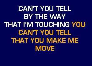 CAN'T YOU TELL
BY THE WAY
THAT I'M TOUCHING YOU
CAN'T YOU TELL
THAT YOU MAKE ME
MOVE