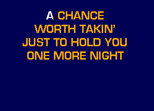 A CHANCE
WORTH TAKIN'
JUST TO HOLD YOU

ONE MORE NIGHT