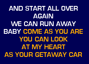 AND START ALL OVER
AGAIN
WE CAN RUN AWAY
BABY COME AS YOU ARE
YOU CAN LOOK
AT MY HEART
AS YOUR GETAWAY CAR