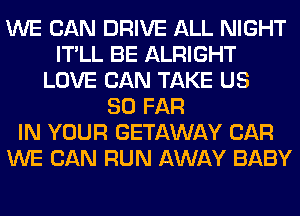 WE CAN DRIVE ALL NIGHT
IT'LL BE ALRIGHT
LOVE CAN TAKE US
SO FAR
IN YOUR GETAWAY CAR
WE CAN RUN AWAY BABY