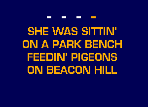 SHE WAS SITI'IN'
ON A PARK BENCH
FEEDIN' PIGEONS
0N BEACON HILL

g