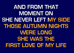 AND FROM THAT
MOMENT 0N
SHE NEVER LEFT MY SIDE
THOSE AUTUMN NIGHTS
WERE LONG
SHE WAS THE
FIRST LOVE OF MY LIFE