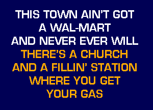 THIS TOWN AIN'T GOT
A WAL-MART
AND NEVER EVER WILL
THERE'S A CHURCH
AND A FILLIN' STATION
WHERE YOU GET
YOUR GAS