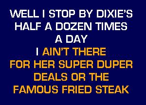 WELL I STOP BY DIXIES
HALF A DOZEN TIMES
A DAY
I AIN'T THERE
FOR HER SUPER DUPER
DEALS OR THE
FAMOUS FRIED STEAK