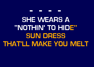 SHE WEARS A
NOTHIN' T0 HIDE
SUN DRESS
THATLL MAKE YOU MELT