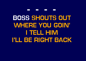 BOSS SHOUTS OUT
WHERE YOU GOIN'
I TELL HIM
I'LL BE RIGHT BACK