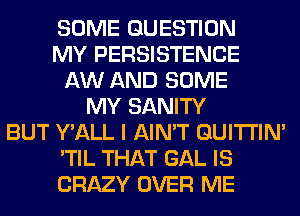 SOME QUESTION
MY PERSISTENCE
AW AND SOME
MY SANITY
BUT Y'ALL I AIN'T GUITI'IN'
'TIL THAT GAL IS
CRAZY OVER ME