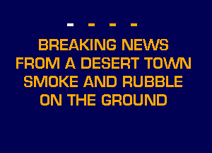 BREAKING NEWS
FROM A DESERT TOWN
SMOKE AND RUBBLE
ON THE GROUND