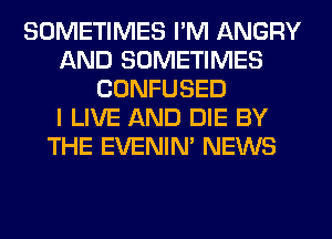 SOMETIMES I'M ANGRY
AND SOMETIMES
CONFUSED
I LIVE AND DIE BY
THE EVENIN' NEWS