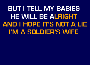 BUT I TELL MY BABIES
HE WILL BE ALRIGHT
AND I HOPE ITS NOT A LIE
I'M A SOLDIER'S WIFE