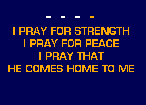 I PRAY FOR STRENGTH
I PRAY FOR PEACE
I PRAY THAT
HE COMES HOME TO ME