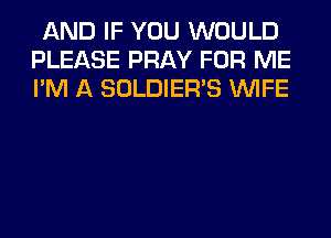 AND IF YOU WOULD
PLEASE PRAY FOR ME
I'M A SOLDIER'S WIFE