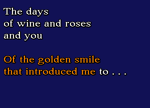 The days
of wine and roses
and you

Of the golden smile
that introduced me to . . .