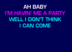 AH BABY

WELL I DON'T THINK
I CAN COME