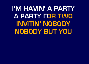 I'M HAWN' A PARTY
A PARTY FOR TWO
INVITIM NOBODY
NOBODY BUT YOU