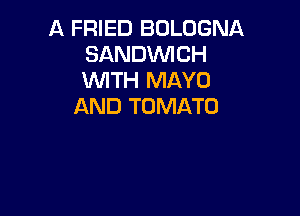 A FRIED BOLOGNA
SANDWCH
WTH MAYO

AND TOMATO