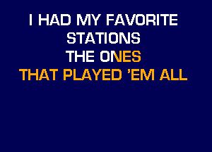 I HAD MY FAVORITE
STATIONS
THE ONES
THAT PLAYED 'EM ALL