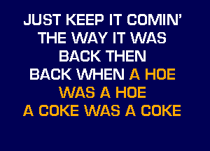 JUST KEEP IT COMINA
THE WAY IT WAS
BACK THEN
BACK WHEN A HOE
WAS A HOE
A COKE WAS A COKE