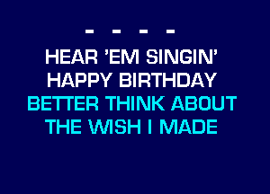 HEAR 'EM SINGIM
HAPPY BIRTHDAY
BETTER THINK ABOUT
THE WISH I MADE