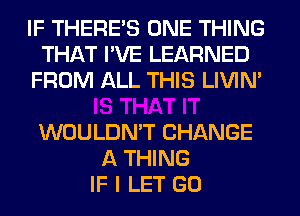 IF THERE'S ONE THING
THAT I'VE LEARNED
FROM ALL THIS LIVIN'

WOULDN'T CHANGE
A THING
IF I LET GO