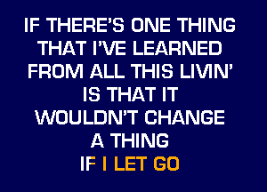 IF THERE'S ONE THING
THAT I'VE LEARNED
FROM ALL THIS LIVIN'
IS THAT IT
WOULDN'T CHANGE
A THING
IF I LET GO