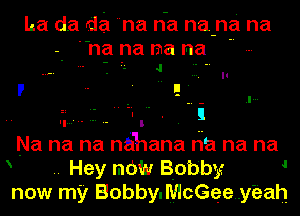 La da da na n-a na-na na

-- 'na na ma na

Na na na nahana ri'a na na
.. Hey man! Bobby

I

now my Bobby.McGee..yEzah