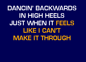 DANCIN' BACKXNARDS
IN HIGH HEELS
JUST WHEN IT FEELS
LIKE I CAN'T
MAKE IT THROUGH