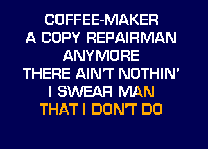 COFFEE-MAKER
A COPY REPAIRMAN
ANYMORE
THERE AIMT NOTHIN'
I SWEAR MAN
THAT I DON'T DO