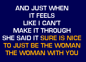 AND JUST WHEN
IT FEELS
LIKE I CAN'T
MAKE IT THROUGH
SHE SAID IT SURE IS NICE
TO JUST BE THE WOMAN
THE WOMAN WITH YOU