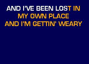 AND I'VE BEEN LOST IN
MY OWN PLACE
AND I'M GETI'IM WEARY