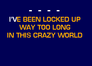 I'VE BEEN LOCKED UP
WAY T00 LONG
IN THIS CRAZY WORLD