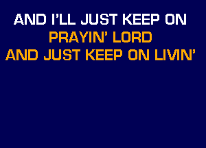 AND I'LL JUST KEEP ON
PRAYIN' LORD
AND JUST KEEP ON LIVIN'