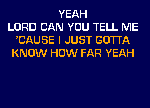 YEAH
LORD CAN YOU TELL ME
'CAUSE I JUST GOTTA
KNOW HOW FAR YEAH