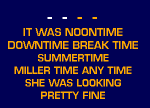 IT WAS NOONTIME
DOWNTIME BREAK TIME
SUMMERTIME
MILLER TIME ANY TIME
SHE WAS LOOKING
PRE'ITY FINE